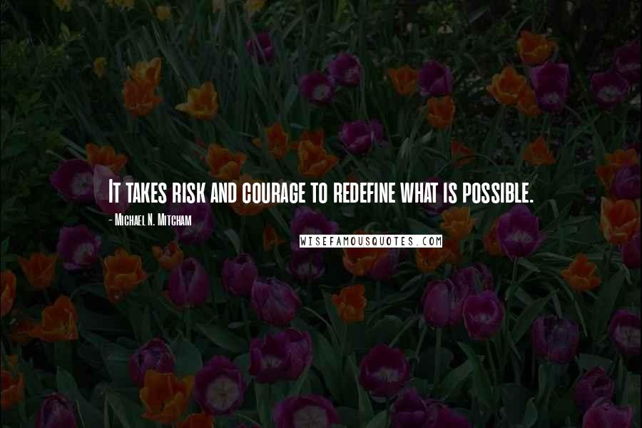 Michael N. Mitcham quotes: It takes risk and courage to redefine what is possible.