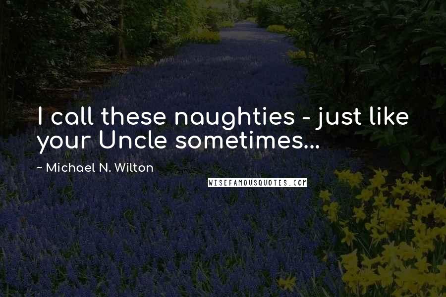 Michael N. Wilton quotes: I call these naughties - just like your Uncle sometimes...