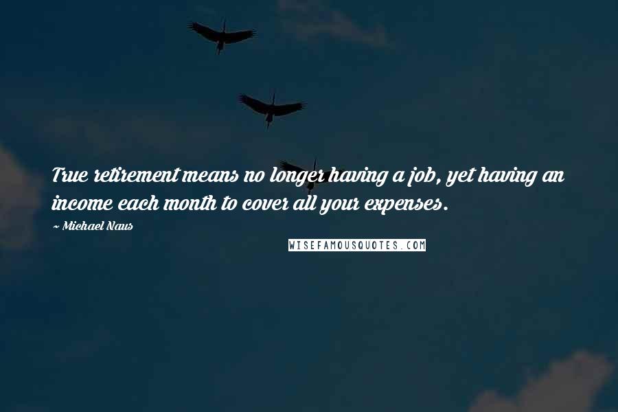 Michael Naus quotes: True retirement means no longer having a job, yet having an income each month to cover all your expenses.