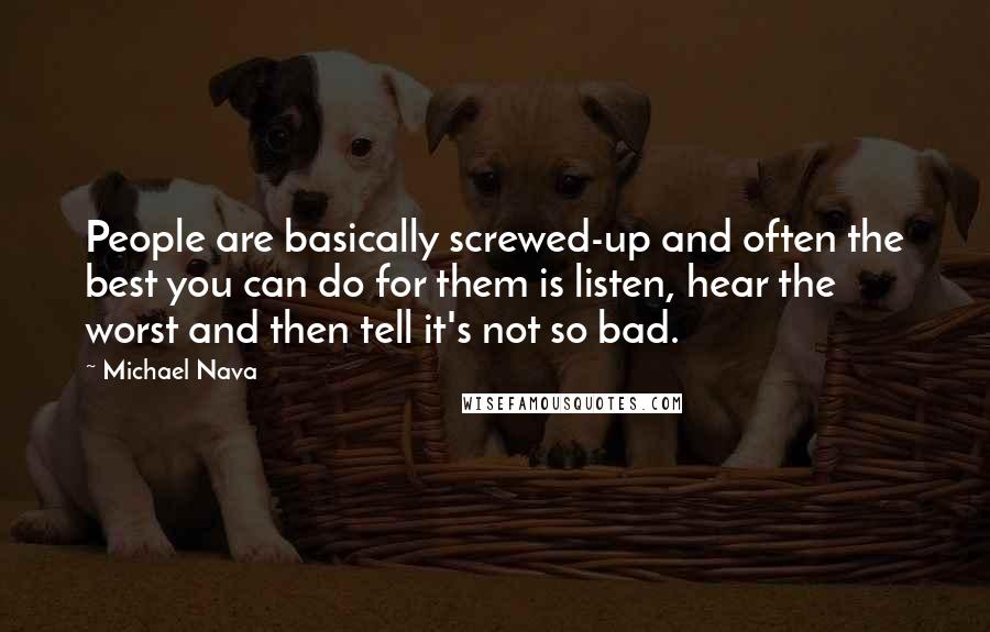 Michael Nava quotes: People are basically screwed-up and often the best you can do for them is listen, hear the worst and then tell it's not so bad.