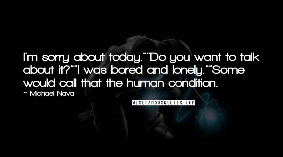 Michael Nava quotes: I'm sorry about today.""Do you want to talk about it?""I was bored and lonely.""Some would call that the human condition.
