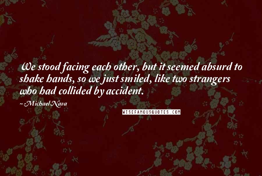 Michael Nava quotes: We stood facing each other, but it seemed absurd to shake hands, so we just smiled, like two strangers who had collided by accident.