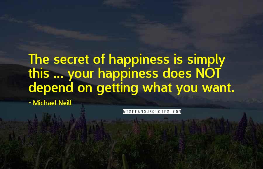 Michael Neill quotes: The secret of happiness is simply this ... your happiness does NOT depend on getting what you want.