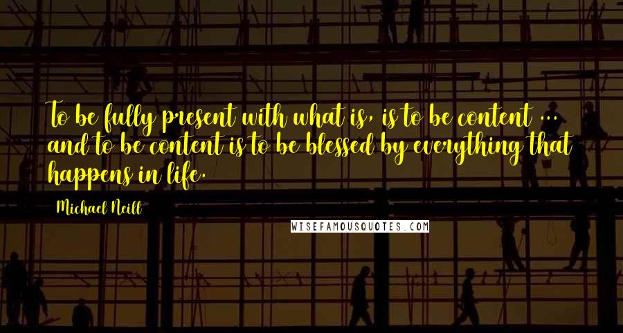 Michael Neill quotes: To be fully present with what is, is to be content ... and to be content is to be blessed by everything that happens in life.