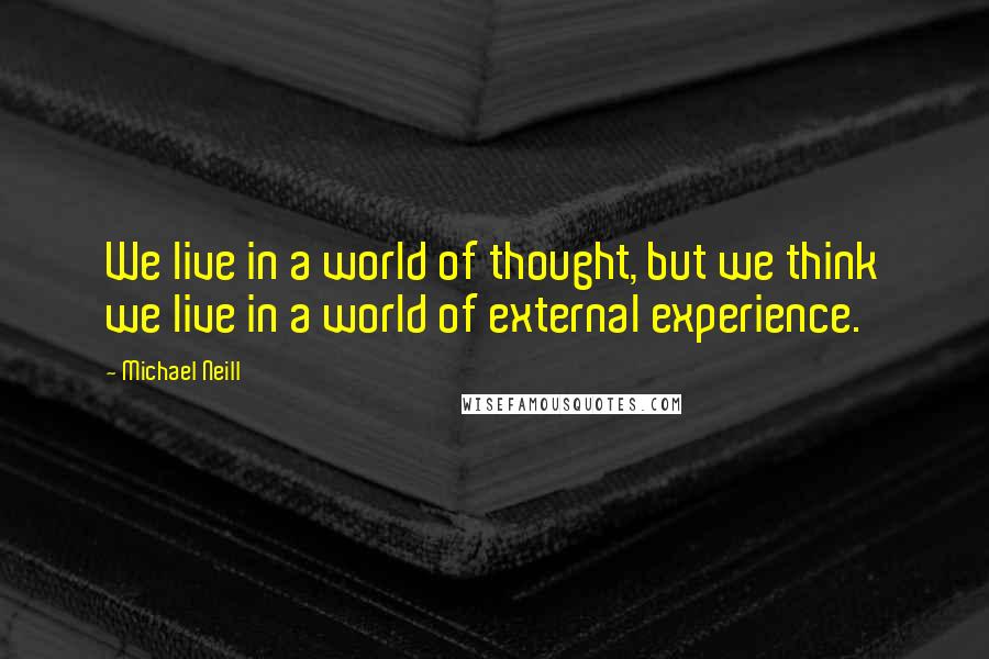 Michael Neill quotes: We live in a world of thought, but we think we live in a world of external experience.