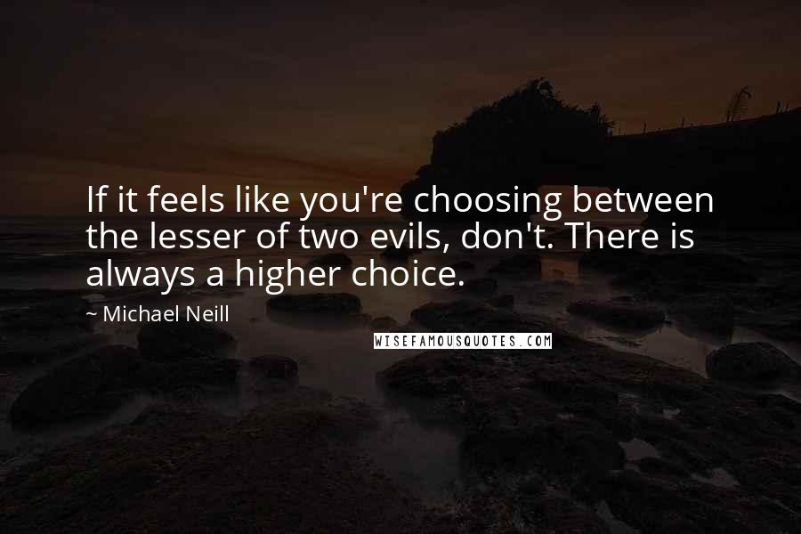 Michael Neill quotes: If it feels like you're choosing between the lesser of two evils, don't. There is always a higher choice.