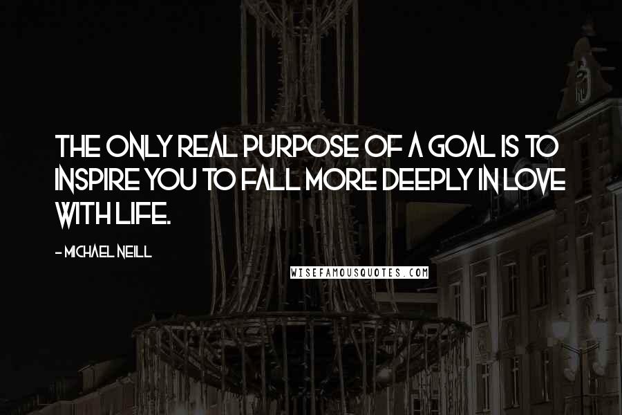 Michael Neill quotes: The only real purpose of a goal is to inspire you to fall more deeply in love with life.