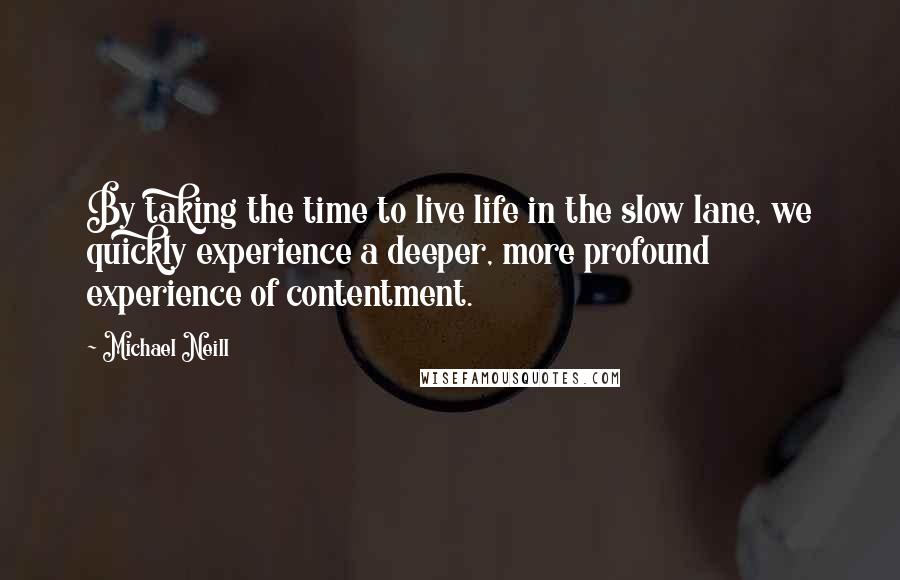 Michael Neill quotes: By taking the time to live life in the slow lane, we quickly experience a deeper, more profound experience of contentment.