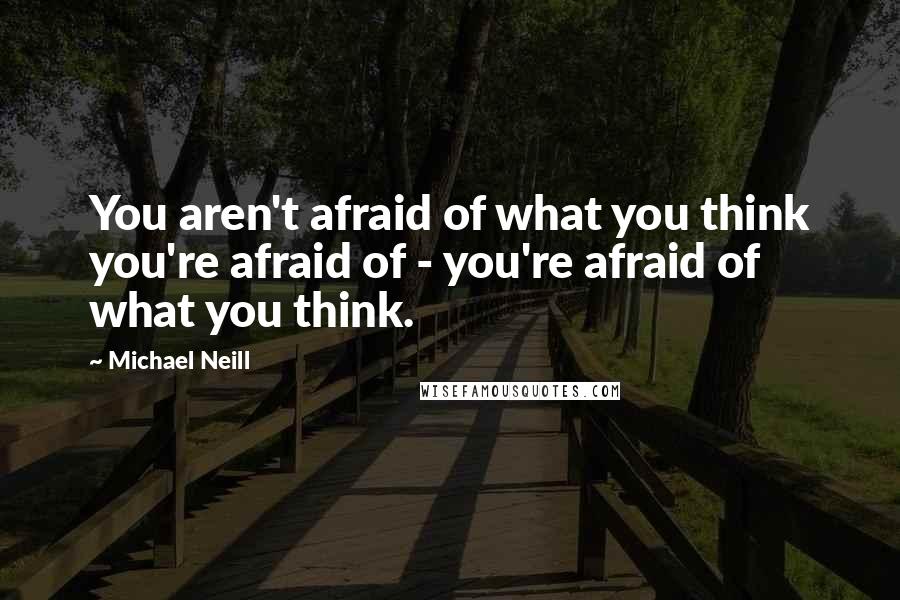 Michael Neill quotes: You aren't afraid of what you think you're afraid of - you're afraid of what you think.