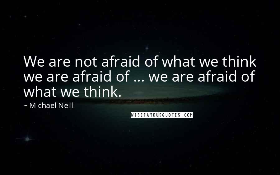 Michael Neill quotes: We are not afraid of what we think we are afraid of ... we are afraid of what we think.