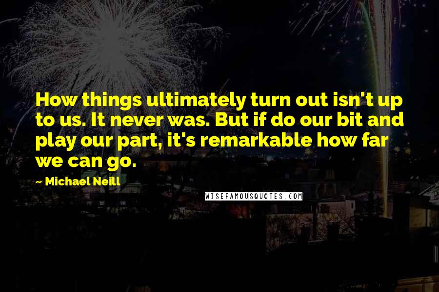 Michael Neill quotes: How things ultimately turn out isn't up to us. It never was. But if do our bit and play our part, it's remarkable how far we can go.