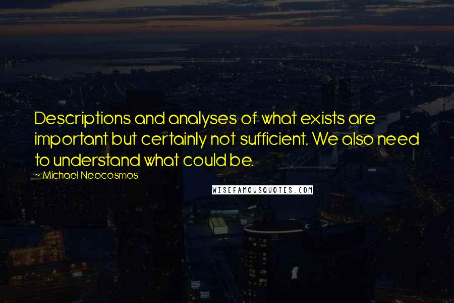 Michael Neocosmos quotes: Descriptions and analyses of what exists are important but certainly not sufficient. We also need to understand what could be.