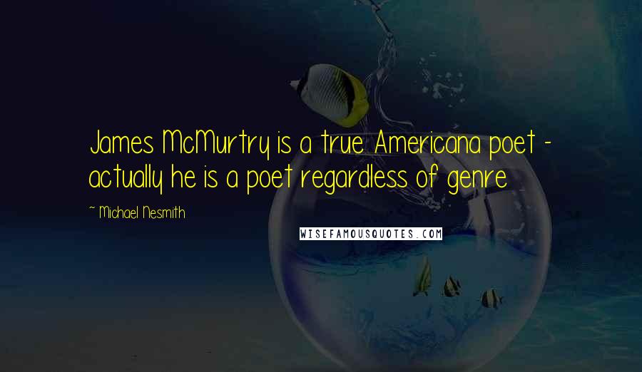 Michael Nesmith quotes: James McMurtry is a true Americana poet - actually he is a poet regardless of genre