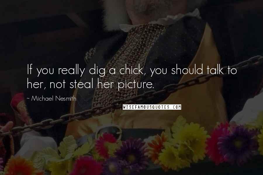 Michael Nesmith quotes: If you really dig a chick, you should talk to her, not steal her picture.