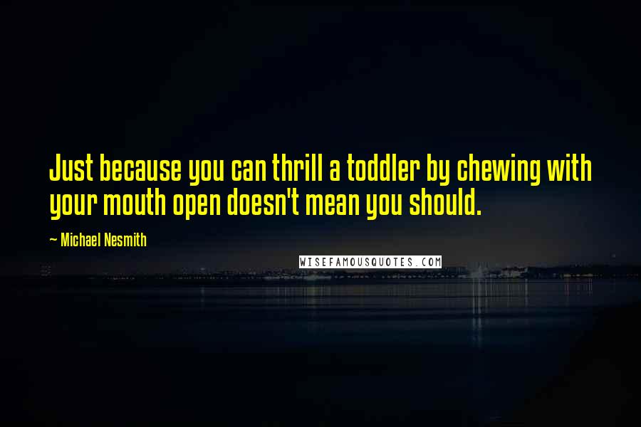 Michael Nesmith quotes: Just because you can thrill a toddler by chewing with your mouth open doesn't mean you should.