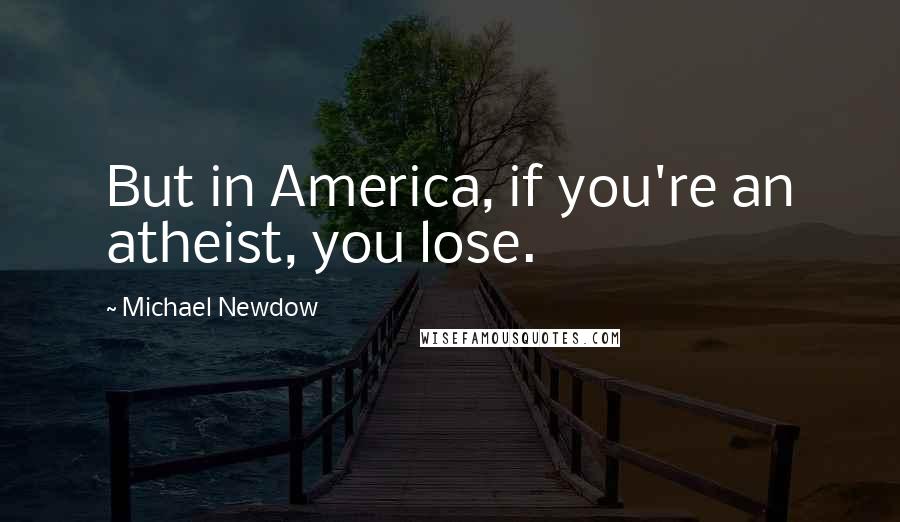 Michael Newdow quotes: But in America, if you're an atheist, you lose.