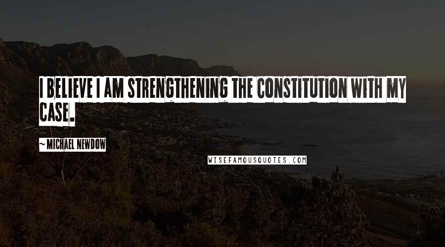 Michael Newdow quotes: I believe I am strengthening the Constitution with my case.
