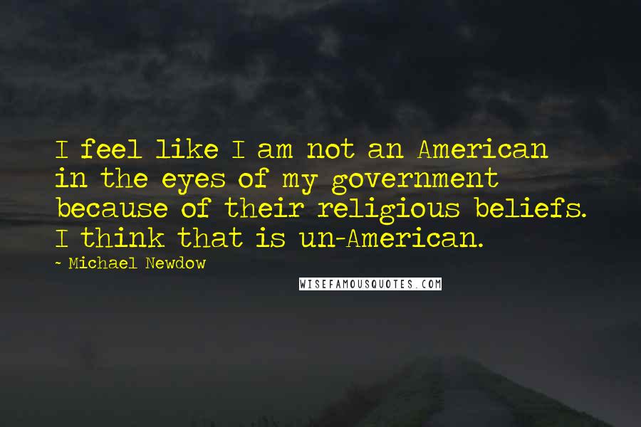 Michael Newdow quotes: I feel like I am not an American in the eyes of my government because of their religious beliefs. I think that is un-American.