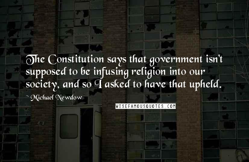 Michael Newdow quotes: The Constitution says that government isn't supposed to be infusing religion into our society, and so I asked to have that upheld.