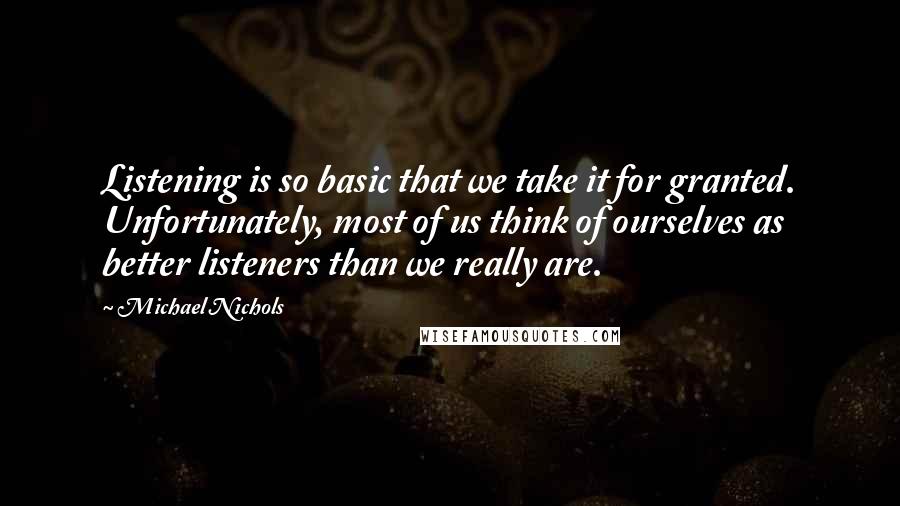 Michael Nichols quotes: Listening is so basic that we take it for granted. Unfortunately, most of us think of ourselves as better listeners than we really are.