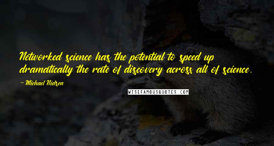 Michael Nielsen quotes: Networked science has the potential to speed up dramatically the rate of discovery across all of science.