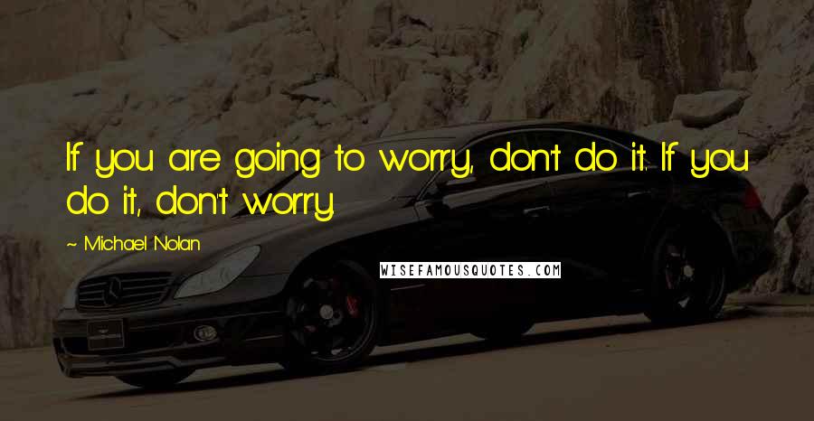 Michael Nolan quotes: If you are going to worry, don't do it. If you do it, don't worry.