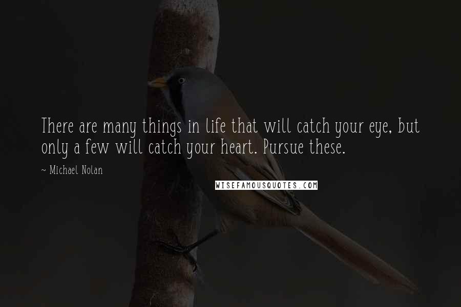 Michael Nolan quotes: There are many things in life that will catch your eye, but only a few will catch your heart. Pursue these. Michael Nolan quotes: There are many things in life that will catch your eye, but only a few will catch your heart. Pursue these.