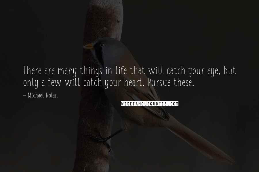 Michael Nolan quotes: There are many things in life that will catch your eye, but only a few will catch your heart. Pursue these.