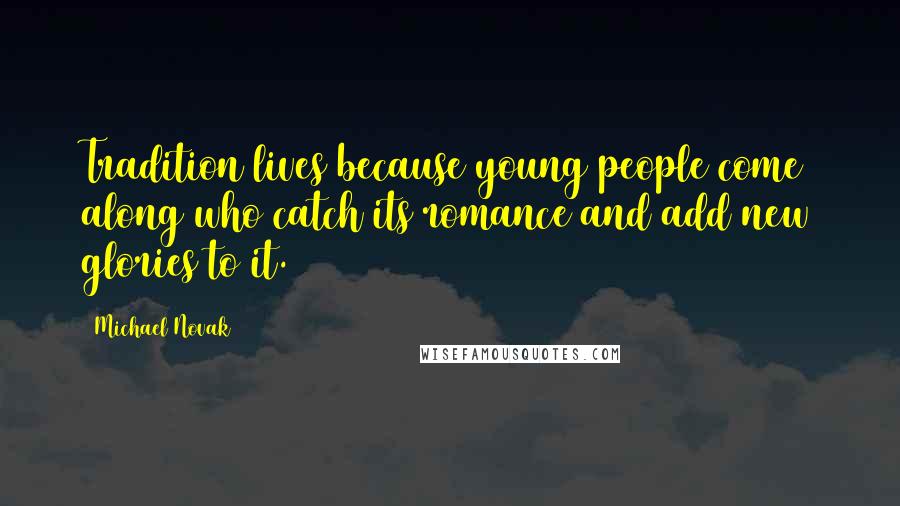 Michael Novak quotes: Tradition lives because young people come along who catch its romance and add new glories to it.