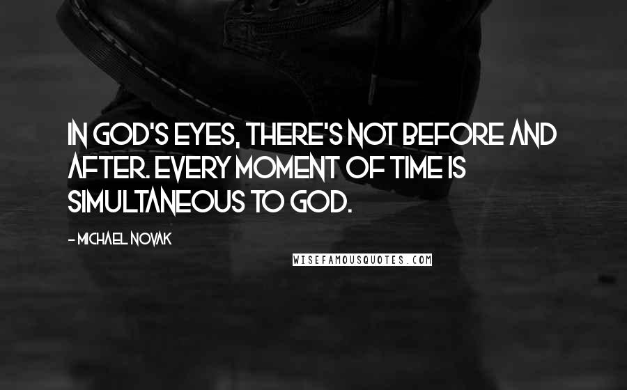 Michael Novak quotes: In God's eyes, there's not before and after. Every moment of time is simultaneous to God.