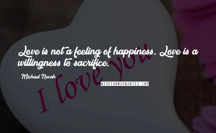 Michael Novak quotes: Love is not a feeling of happiness. Love is a willingness to sacrifice.
