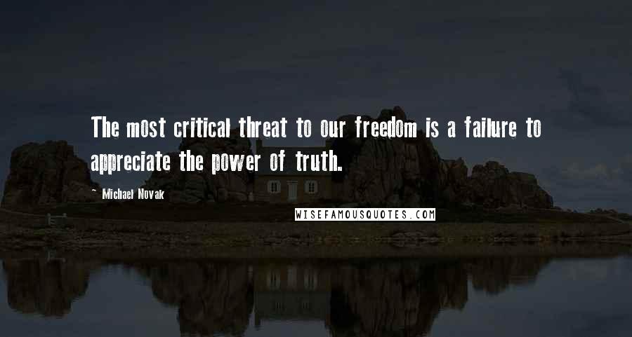 Michael Novak quotes: The most critical threat to our freedom is a failure to appreciate the power of truth.