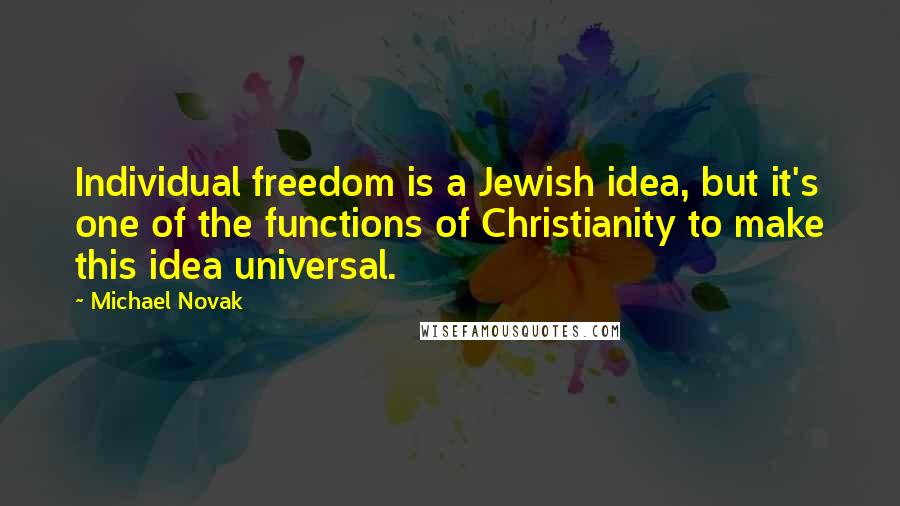 Michael Novak quotes: Individual freedom is a Jewish idea, but it's one of the functions of Christianity to make this idea universal. Michael Novak quotes: Individual freedom is a Jewish idea, but it's one of the functions of Christianity to make this idea universal.