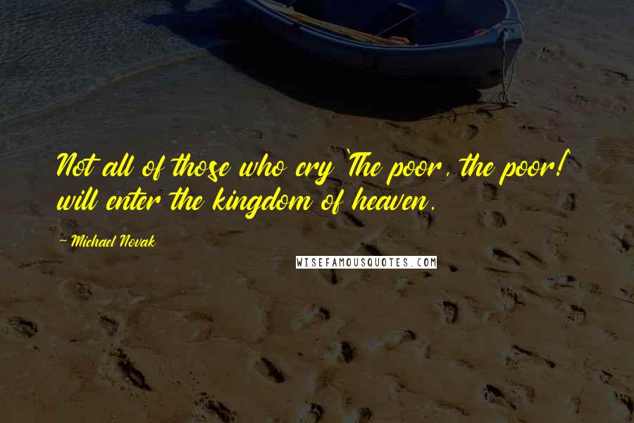 Michael Novak quotes: Not all of those who cry 'The poor, the poor!' will enter the kingdom of heaven.