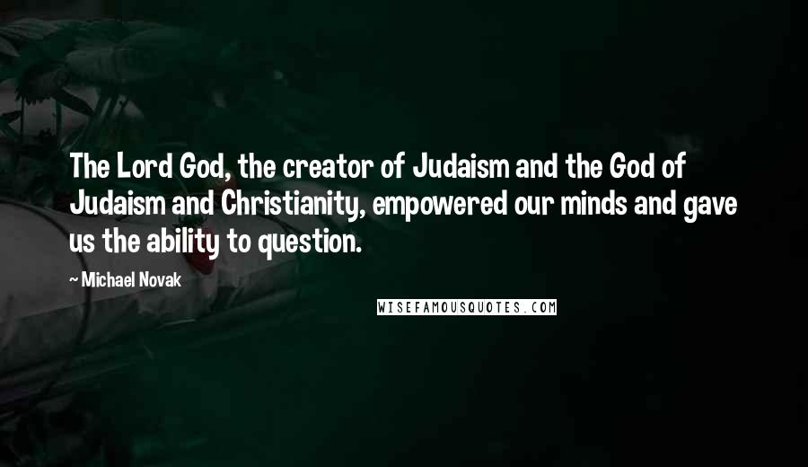 Michael Novak quotes: The Lord God, the creator of Judaism and the God of Judaism and Christianity, empowered our minds and gave us the ability to question.