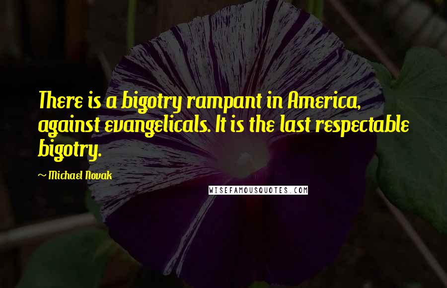 Michael Novak quotes: There is a bigotry rampant in America, against evangelicals. It is the last respectable bigotry.