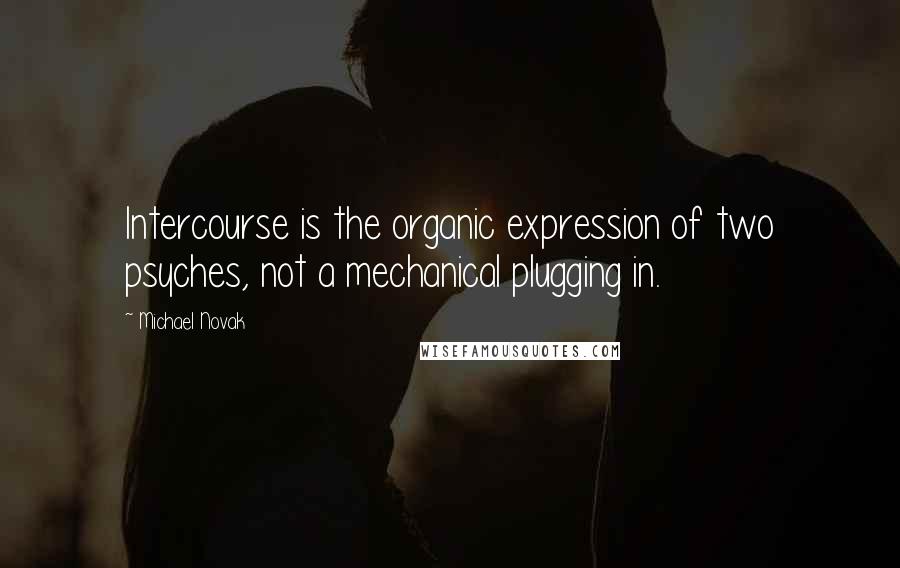 Michael Novak quotes: Intercourse is the organic expression of two psyches, not a mechanical plugging in.