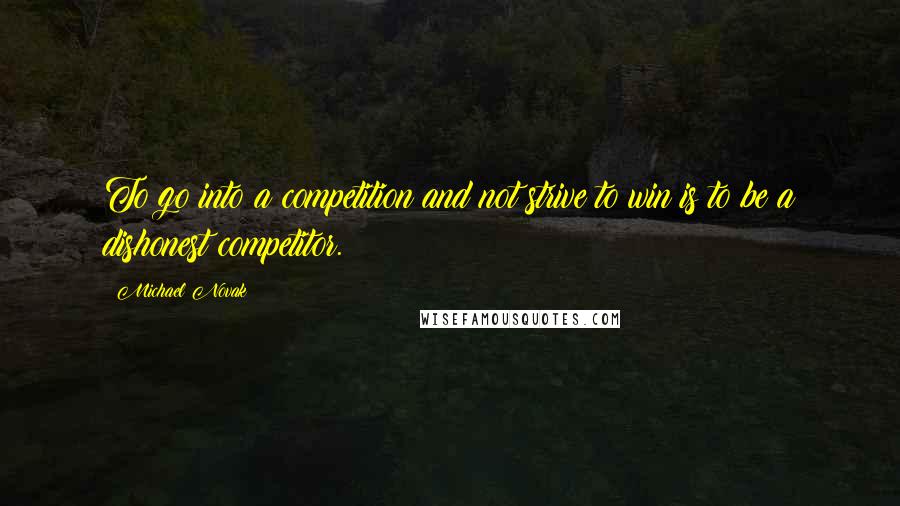 Michael Novak quotes: To go into a competition and not strive to win is to be a dishonest competitor.