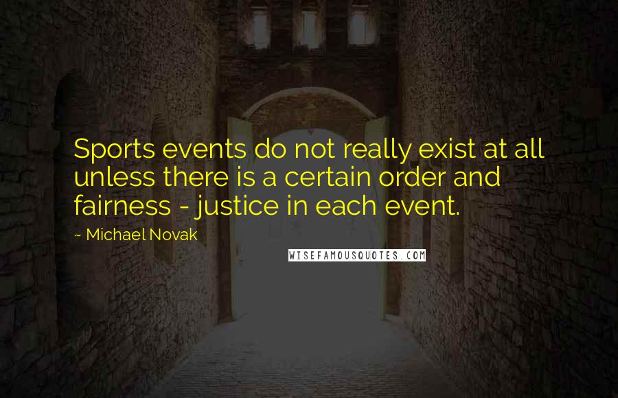 Michael Novak quotes: Sports events do not really exist at all unless there is a certain order and fairness - justice in each event.
