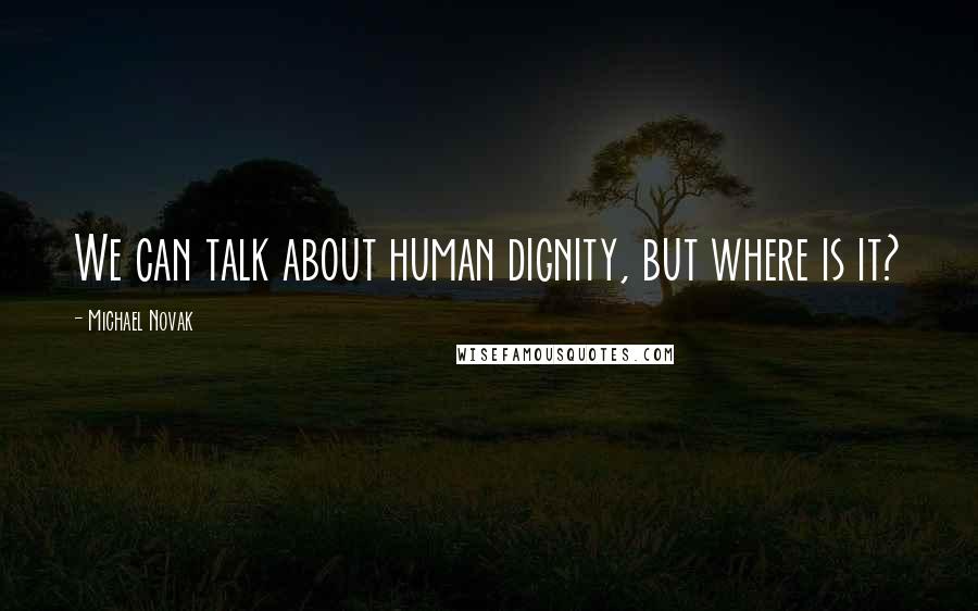 Michael Novak quotes: We can talk about human dignity, but where is it?