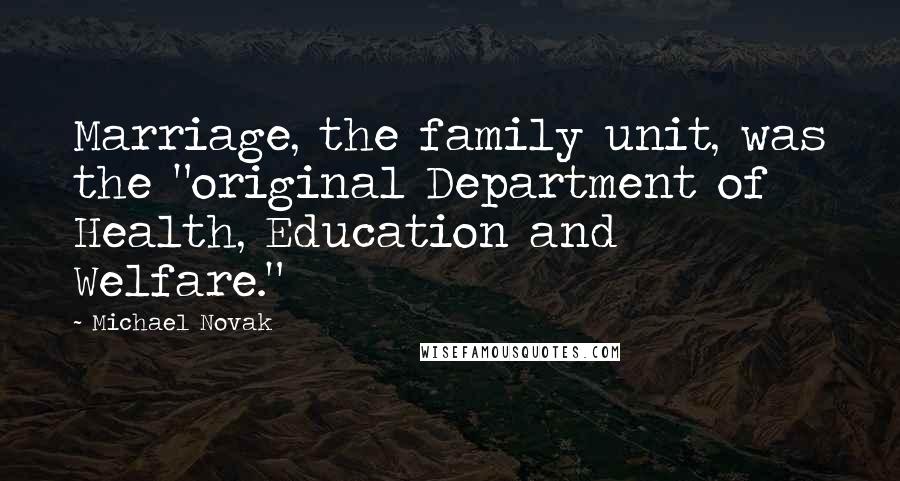 Michael Novak quotes: Marriage, the family unit, was the "original Department of Health, Education and Welfare."