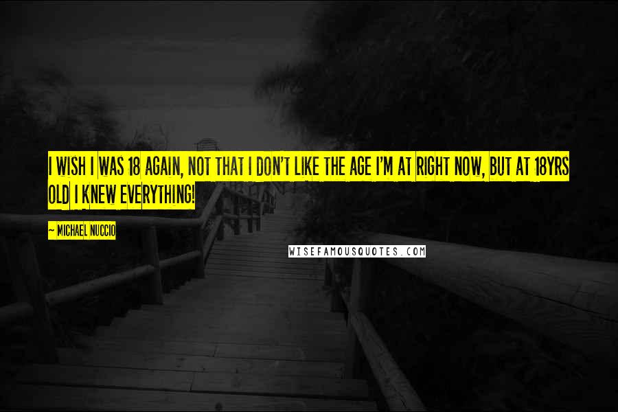 Michael Nuccio quotes: I wish I was 18 again, not that I don't like the age I'm at right now, but at 18yrs old I knew everything! Michael Nuccio quotes: I wish I was 18 again, not that I don't like the age I'm at right now, but at 18yrs old I knew everything!