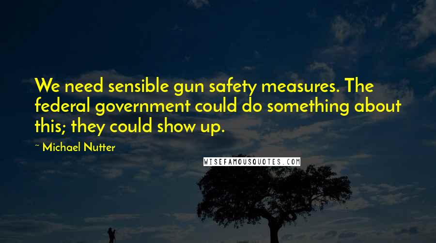 Michael Nutter quotes: We need sensible gun safety measures. The federal government could do something about this; they could show up.
