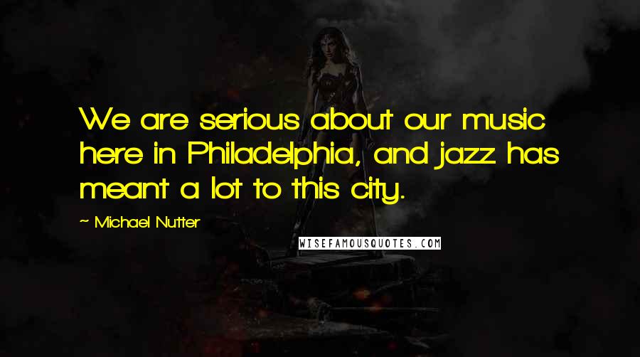Michael Nutter quotes: We are serious about our music here in Philadelphia, and jazz has meant a lot to this city.