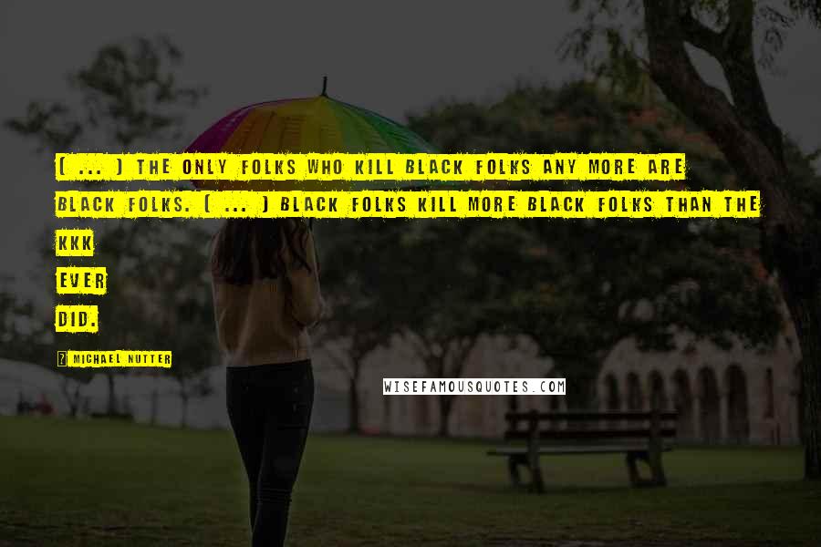 Michael Nutter quotes: [ ... ] the only folks who kill black folks any more are black folks. [ ... ] black folks kill more black folks than the KKK ever did.