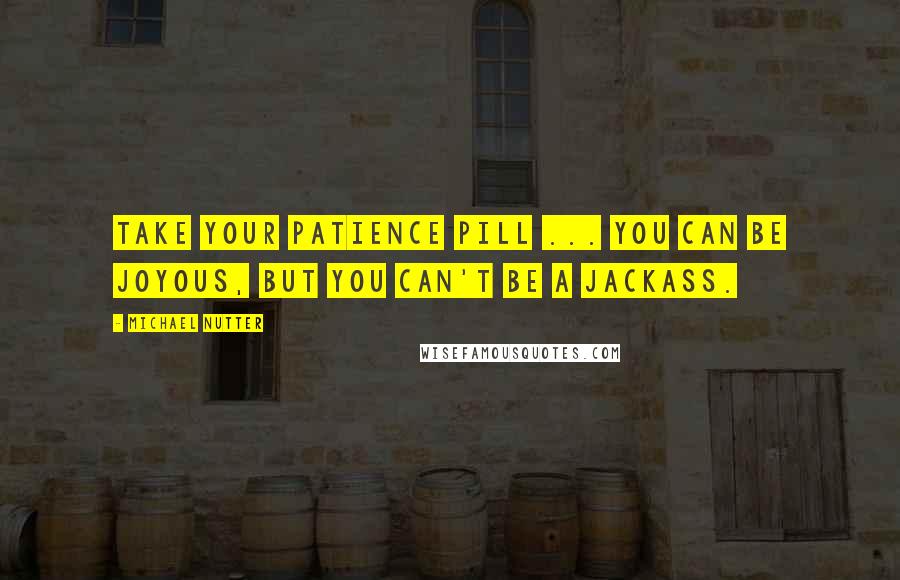 Michael Nutter quotes: Take your patience pill ... You can be joyous, but you can't be a jackass.