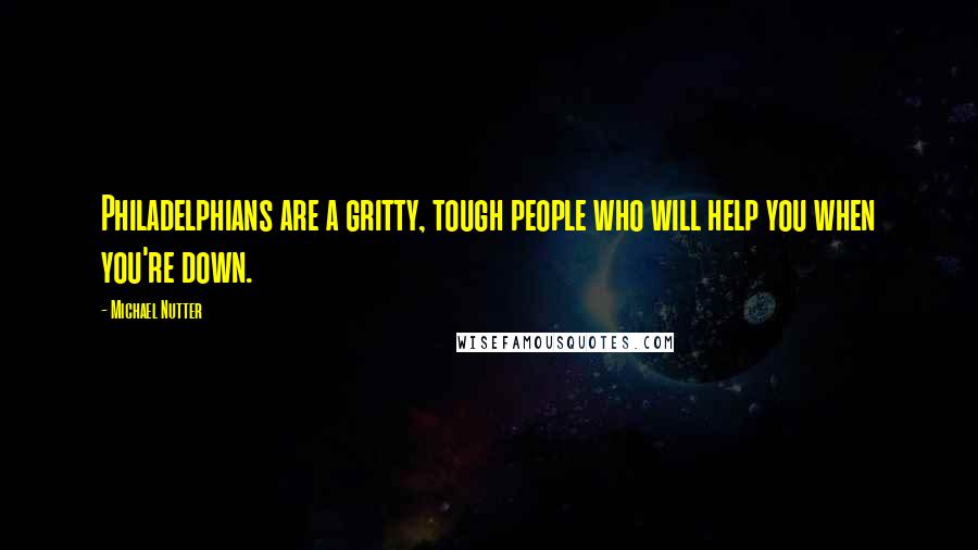 Michael Nutter quotes: Philadelphians are a gritty, tough people who will help you when you're down.