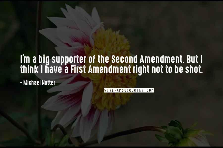Michael Nutter quotes: I'm a big supporter of the Second Amendment. But I think I have a First Amendment right not to be shot.