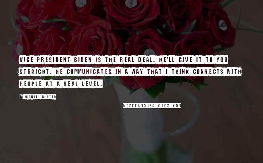 Michael Nutter quotes: Vice President Biden is the real deal. He'll give it to you straight. He communicates in a way that I think connects with people at a real level.