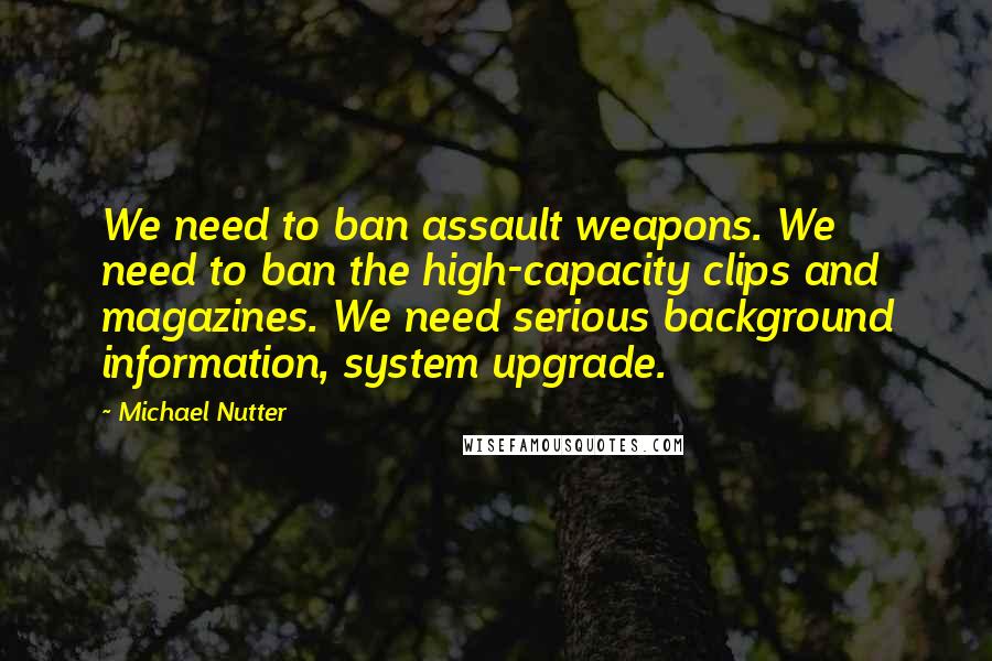 Michael Nutter quotes: We need to ban assault weapons. We need to ban the high-capacity clips and magazines. We need serious background information, system upgrade.